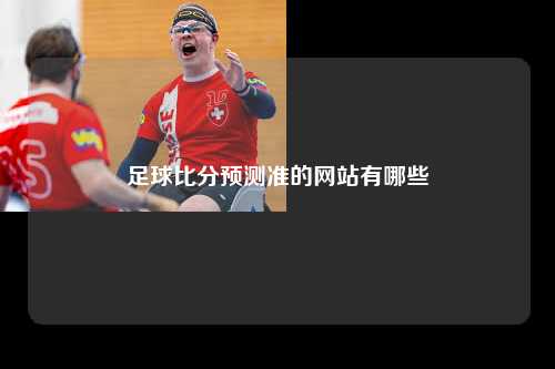 足球比分预测准的网站有哪些