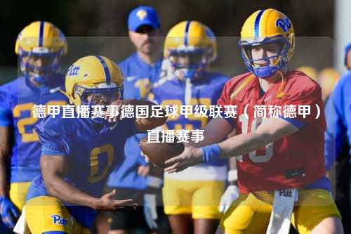 德甲直播赛事德国足球甲级联赛（简称德甲）直播赛事