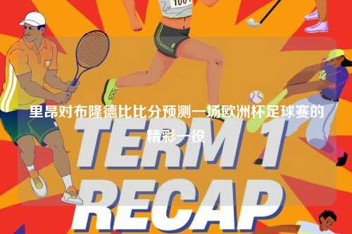 里昂对布隆德比比分预测一场欧洲杯足球赛的精彩一役