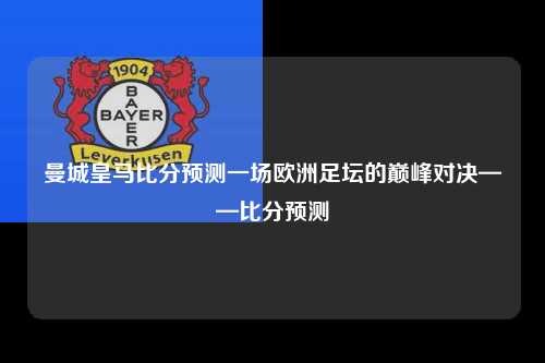 曼城皇马比分预测一场欧洲足坛的巅峰对决——比分预测