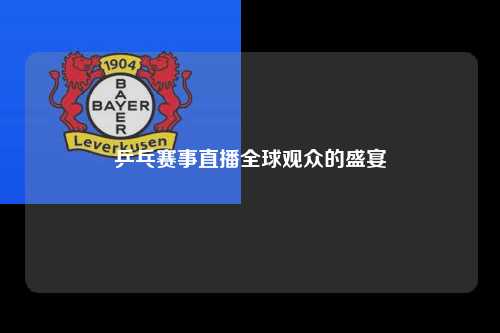 乒乓赛事直播全球观众的盛宴
