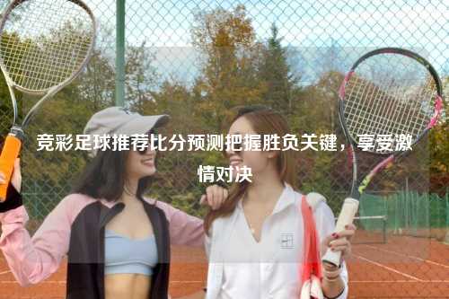 竞彩足球推荐比分预测把握胜负关键，享受激情对决