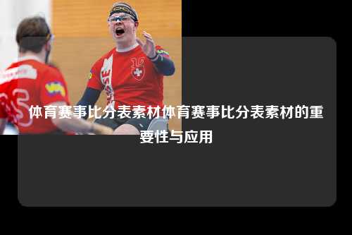 体育赛事比分表素材体育赛事比分表素材的重要性与应用