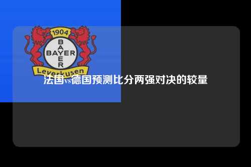 法国vs德国预测比分两强对决的较量