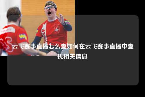 云飞赛事直播怎么查如何在云飞赛事直播中查找相关信息