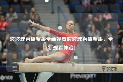 波波球直播赛事全新观看波波球直播赛事，全新观看体验！