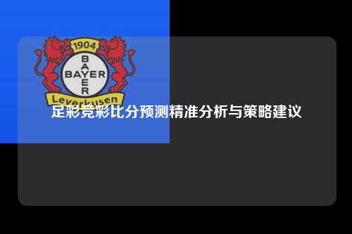 足彩竞彩比分预测精准分析与策略建议