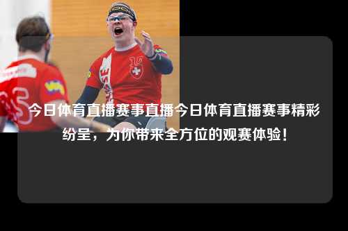 今日体育直播赛事直播今日体育直播赛事精彩纷呈，为你带来全方位的观赛体验！