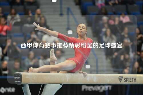 西甲体育赛事推荐精彩纷呈的足球盛宴