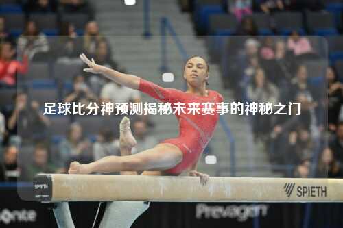 足球比分神预测揭秘未来赛事的神秘之门