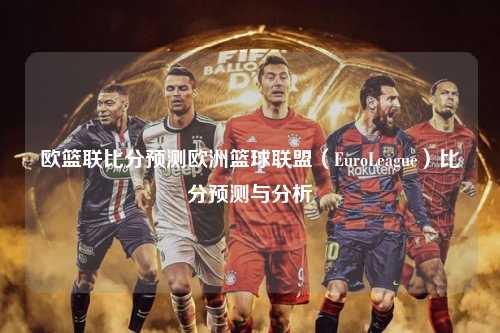 欧篮联比分预测欧洲篮球联盟（EuroLeague）比分预测与分析