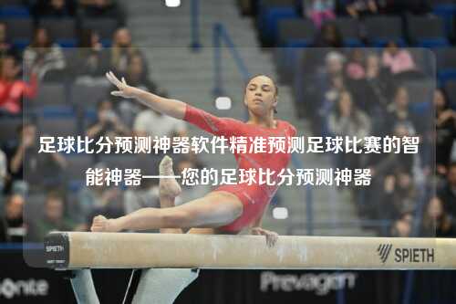 足球比分预测神器软件精准预测足球比赛的智能神器——您的足球比分预测神器