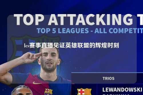 lcs赛事直播见证英雄联盟的辉煌时刻