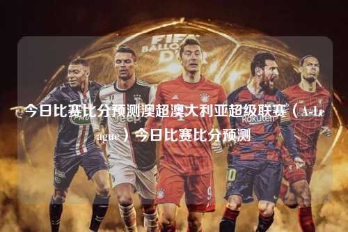 今日比赛比分预测澳超澳大利亚超级联赛（A-League）今日比赛比分预测