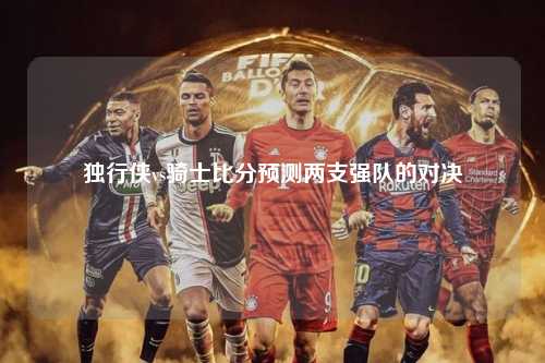 独行侠vs骑士比分预测两支强队的对决