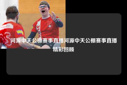 河源中天公棚赛事直播河源中天公棚赛事直播精彩回顾