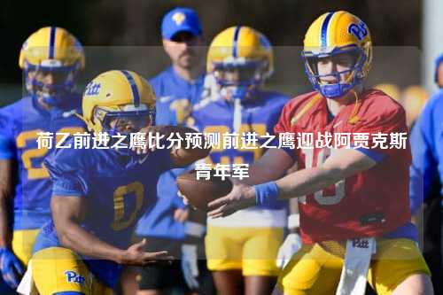 荷乙前进之鹰比分预测前进之鹰迎战阿贾克斯青年军