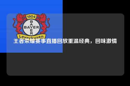 王者荣耀赛事直播回放重温经典，回味激情