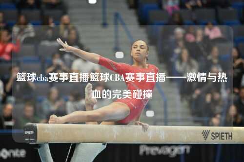篮球cba赛事直播篮球CBA赛事直播——激情与热血的完美碰撞