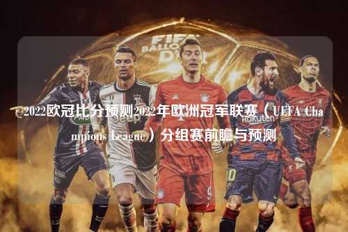 2022欧冠比分预测2022年欧洲冠军联赛（UEFA Champions League）分组赛前瞻与预测