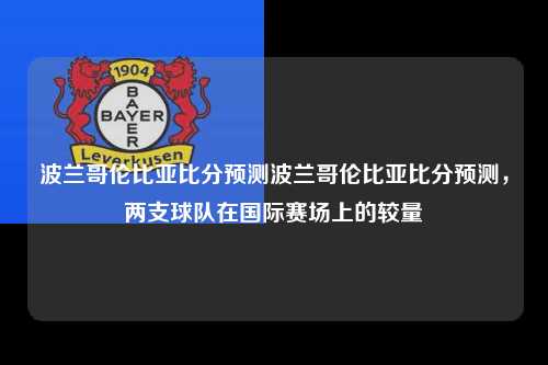波兰哥伦比亚比分预测波兰哥伦比亚比分预测，两支球队在国际赛场上的较量