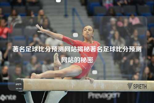 著名足球比分预测网站揭秘著名足球比分预测网站的秘密