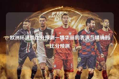 欧洲杯演戏比分预测一场华丽的表演与精确的比分预测