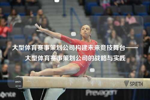 大型体育赛事策划公司构建未来竞技舞台——大型体育赛事策划公司的战略与实践