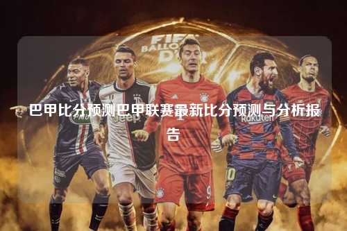 巴甲比分预测巴甲联赛最新比分预测与分析报告