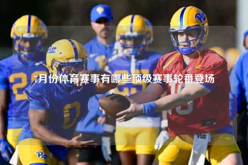 7月份体育赛事有哪些顶级赛事轮番登场