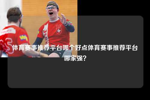 体育赛事推荐平台哪个好点体育赛事推荐平台哪家强？