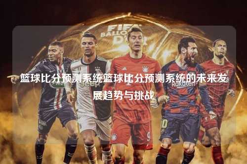 篮球比分预测系统篮球比分预测系统的未来发展趋势与挑战
