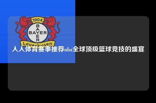人人体育赛事推荐nba全球顶级篮球竞技的盛宴