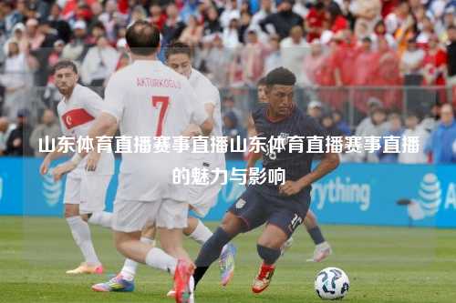 山东体育直播赛事直播山东体育直播赛事直播的魅力与影响
