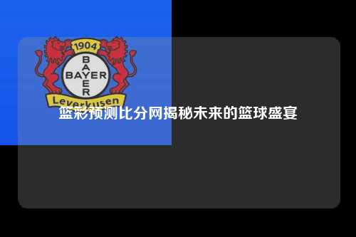 篮彩预测比分网揭秘未来的篮球盛宴