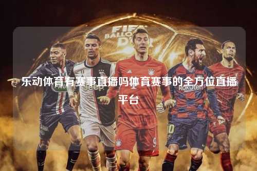 乐动体育有赛事直播吗体育赛事的全方位直播平台