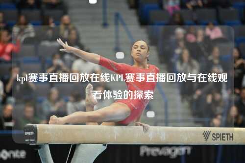 kpl赛事直播回放在线KPL赛事直播回放与在线观看体验的探索