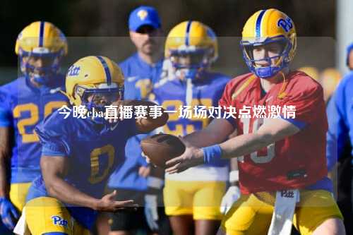 今晚cba直播赛事一场场对决点燃激情