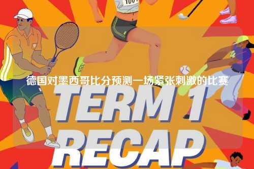 德国对墨西哥比分预测一场紧张刺激的比赛