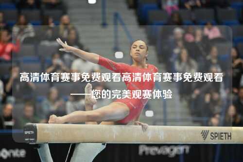 高清体育赛事免费观看高清体育赛事免费观看——您的完美观赛体验