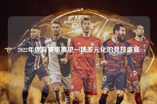2022年体育赛事展望一场多元化的竞技盛宴