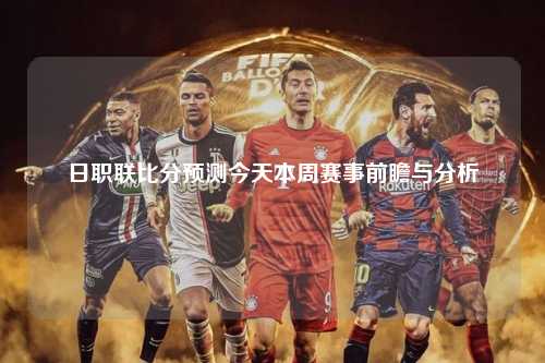 日职联比分预测今天本周赛事前瞻与分析