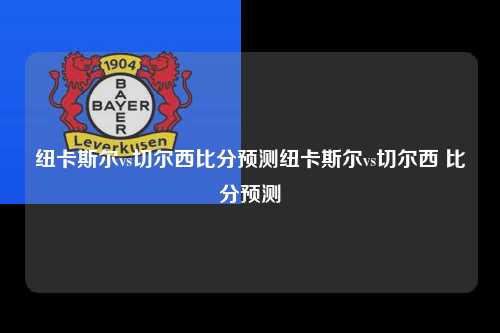 纽卡斯尔vs切尔西比分预测纽卡斯尔vs切尔西 比分预测