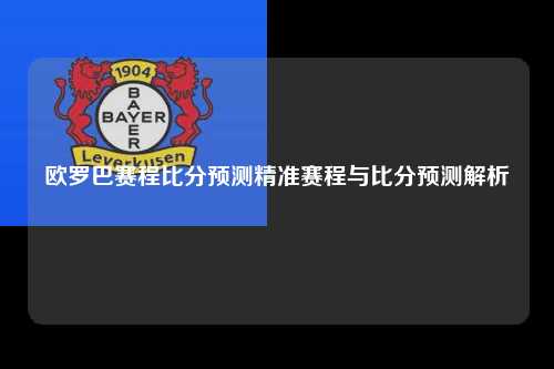 欧罗巴赛程比分预测精准赛程与比分预测解析