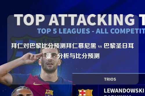 拜仁对巴黎比分预测拜仁慕尼黑 vs 巴黎圣日耳曼 - 分析与比分预测
