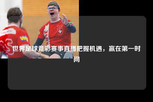 世界足球竞彩赛事直播把握机遇，赢在第一时间