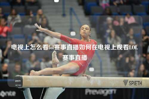 电视上怎么看lol赛事直播如何在电视上观看LOL赛事直播