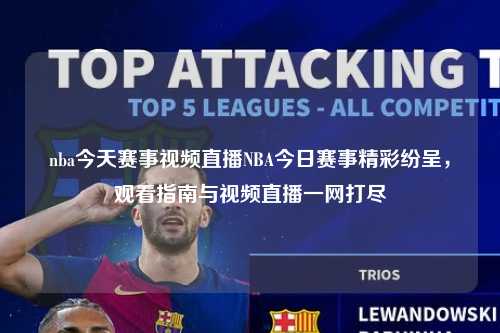 nba今天赛事视频直播NBA今日赛事精彩纷呈，观看指南与视频直播一网打尽