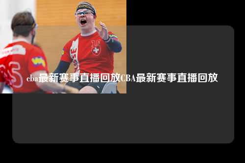 cba最新赛事直播回放CBA最新赛事直播回放