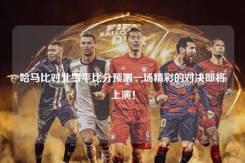 哈马比对北雪平比分预测一场精彩的对决即将上演！